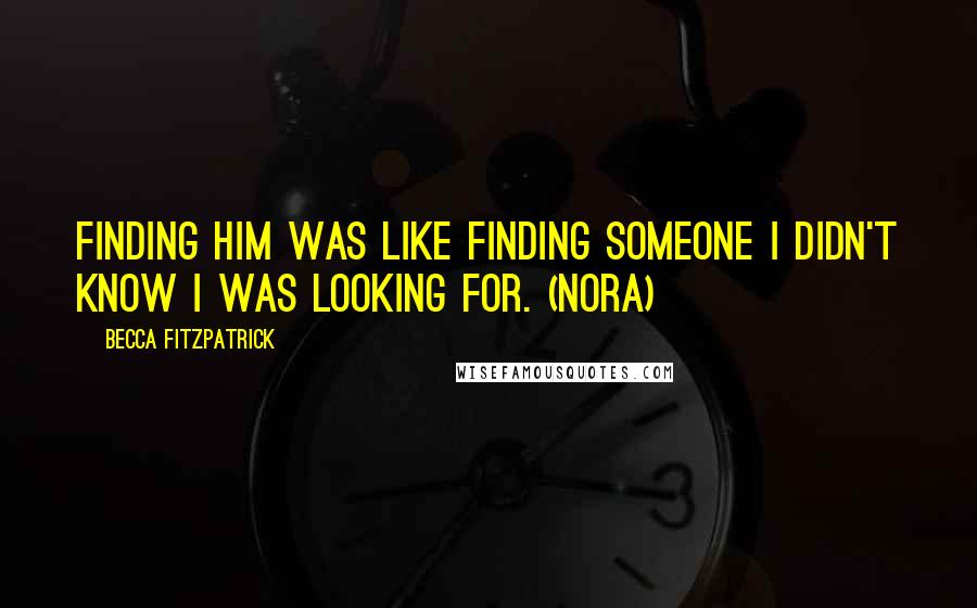 Becca Fitzpatrick Quotes: Finding him was like finding someone I didn't know I was looking for. (Nora)