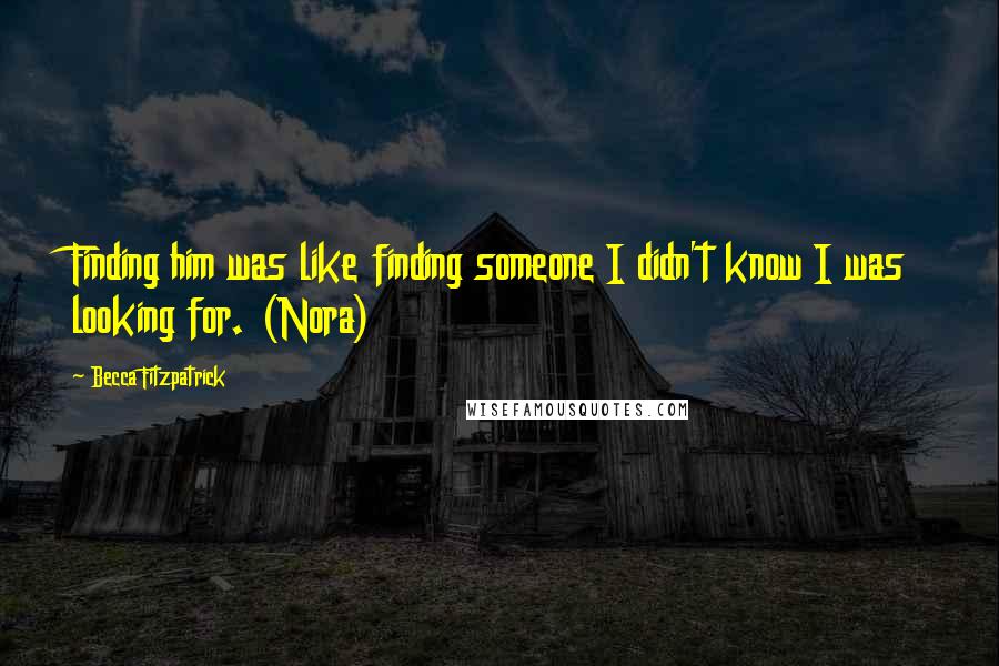 Becca Fitzpatrick Quotes: Finding him was like finding someone I didn't know I was looking for. (Nora)