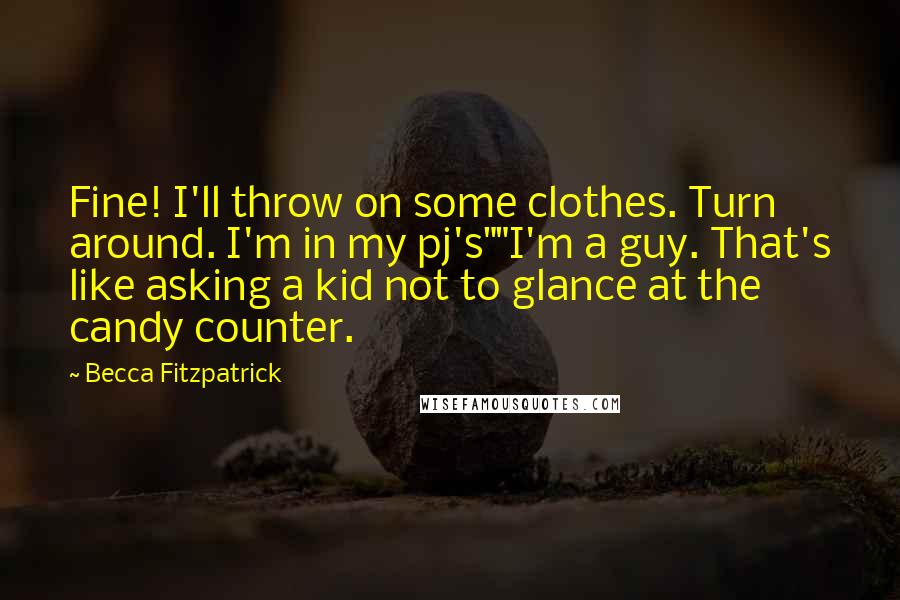 Becca Fitzpatrick Quotes: Fine! I'll throw on some clothes. Turn around. I'm in my pj's""I'm a guy. That's like asking a kid not to glance at the candy counter.