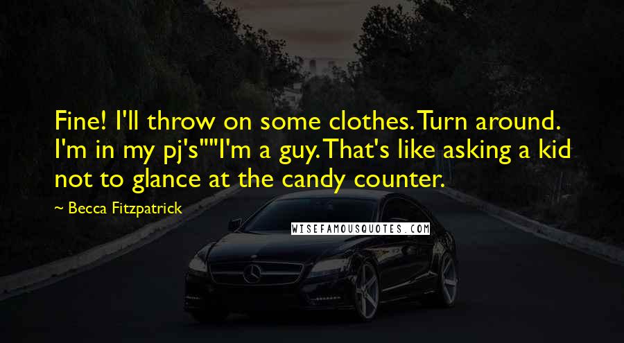 Becca Fitzpatrick Quotes: Fine! I'll throw on some clothes. Turn around. I'm in my pj's""I'm a guy. That's like asking a kid not to glance at the candy counter.