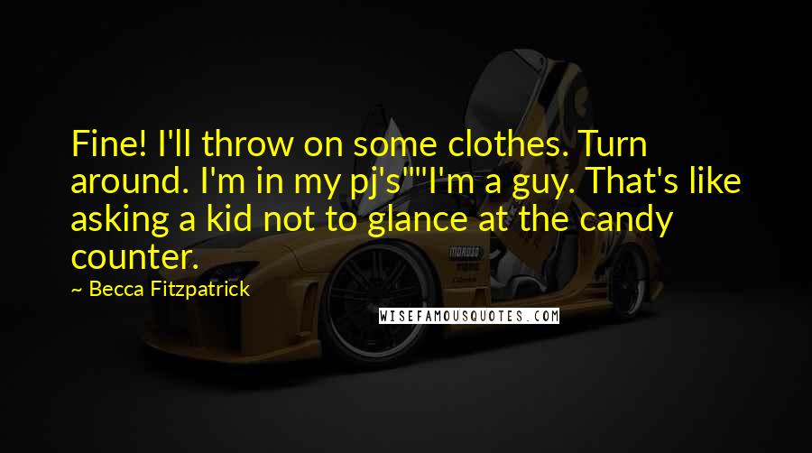 Becca Fitzpatrick Quotes: Fine! I'll throw on some clothes. Turn around. I'm in my pj's""I'm a guy. That's like asking a kid not to glance at the candy counter.