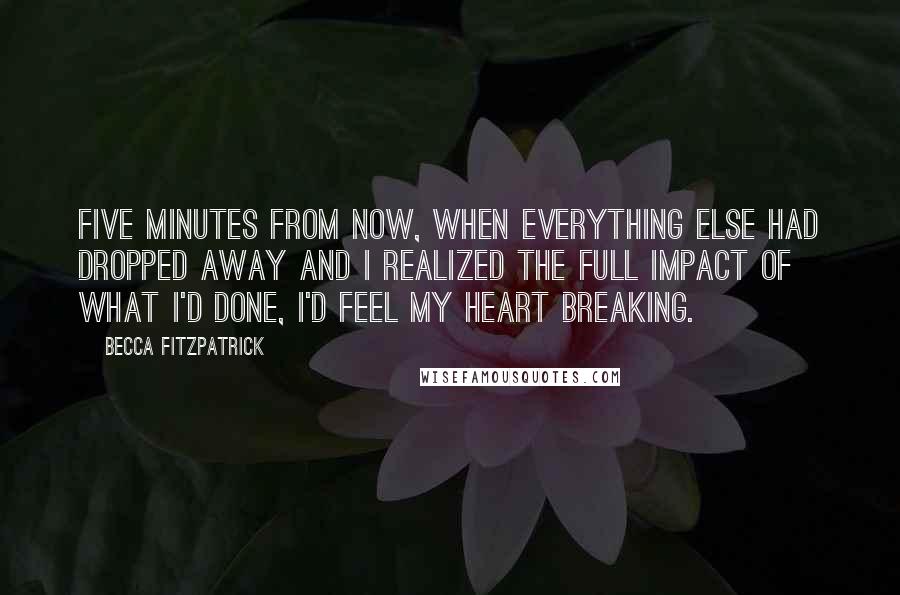 Becca Fitzpatrick Quotes: Five minutes from now, when everything else had dropped away and I realized the full impact of what I'd done, I'd feel my heart breaking.