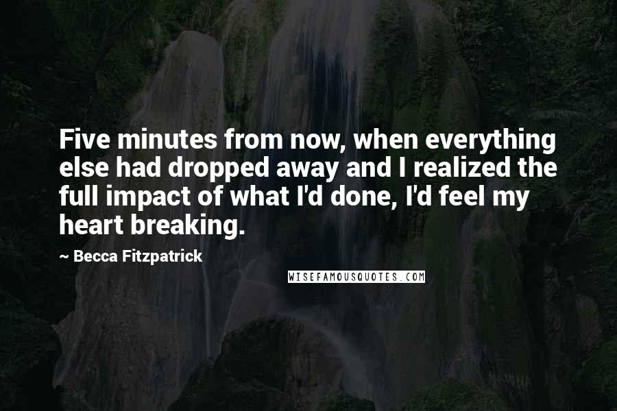 Becca Fitzpatrick Quotes: Five minutes from now, when everything else had dropped away and I realized the full impact of what I'd done, I'd feel my heart breaking.