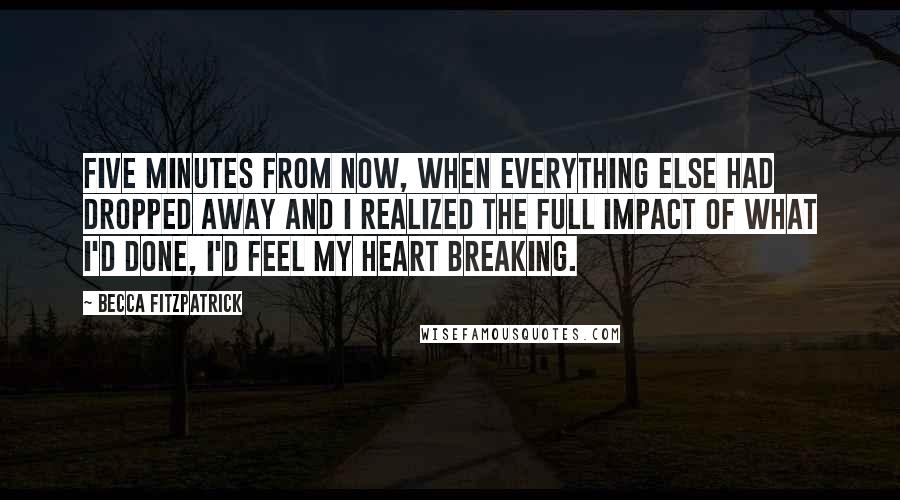 Becca Fitzpatrick Quotes: Five minutes from now, when everything else had dropped away and I realized the full impact of what I'd done, I'd feel my heart breaking.