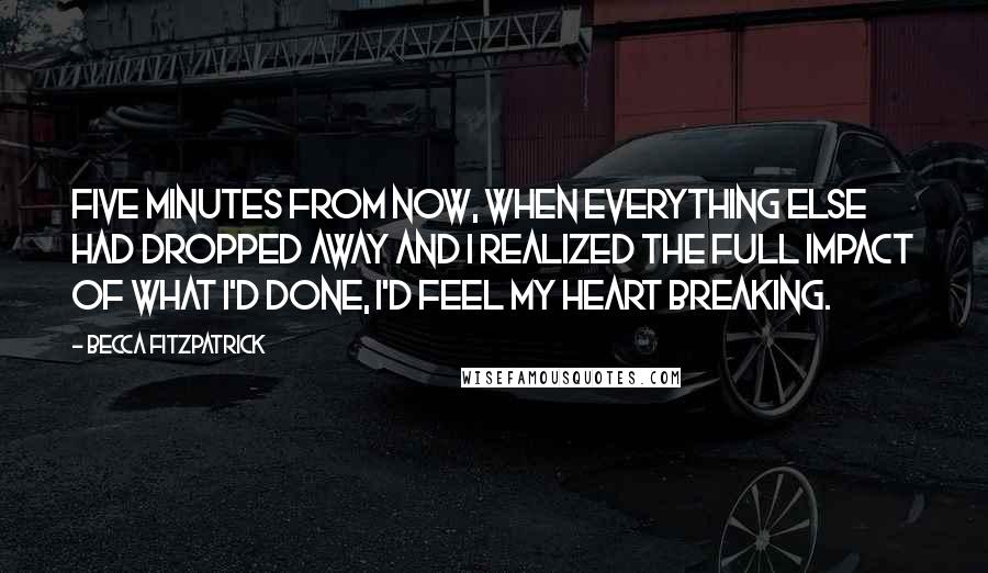 Becca Fitzpatrick Quotes: Five minutes from now, when everything else had dropped away and I realized the full impact of what I'd done, I'd feel my heart breaking.