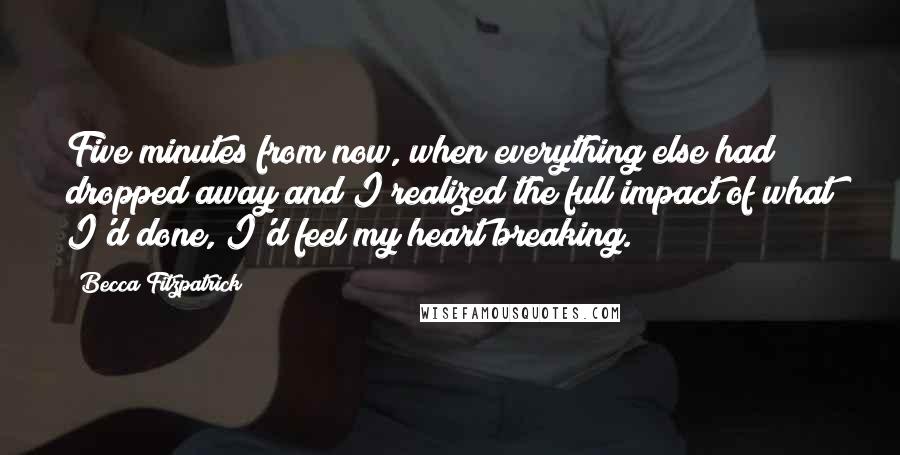 Becca Fitzpatrick Quotes: Five minutes from now, when everything else had dropped away and I realized the full impact of what I'd done, I'd feel my heart breaking.