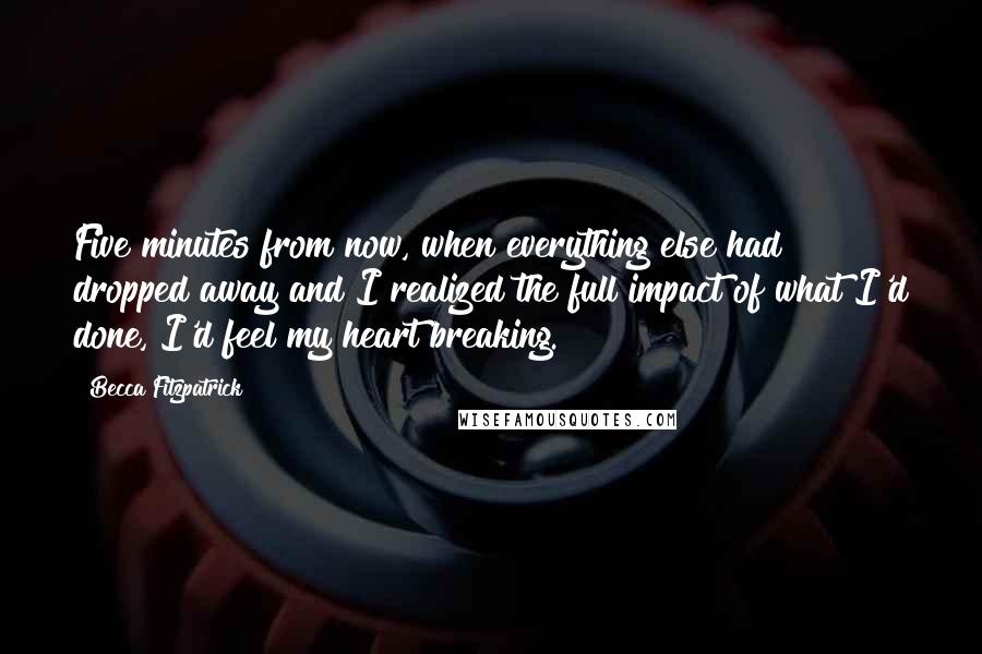 Becca Fitzpatrick Quotes: Five minutes from now, when everything else had dropped away and I realized the full impact of what I'd done, I'd feel my heart breaking.