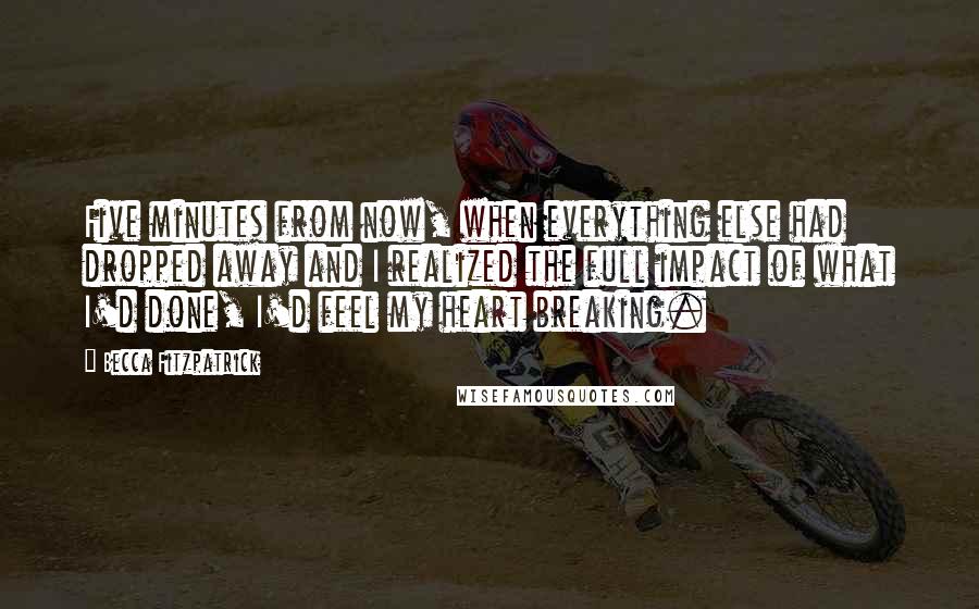 Becca Fitzpatrick Quotes: Five minutes from now, when everything else had dropped away and I realized the full impact of what I'd done, I'd feel my heart breaking.