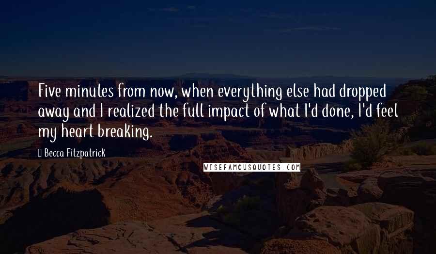 Becca Fitzpatrick Quotes: Five minutes from now, when everything else had dropped away and I realized the full impact of what I'd done, I'd feel my heart breaking.