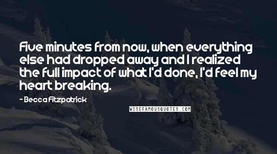 Becca Fitzpatrick Quotes: Five minutes from now, when everything else had dropped away and I realized the full impact of what I'd done, I'd feel my heart breaking.