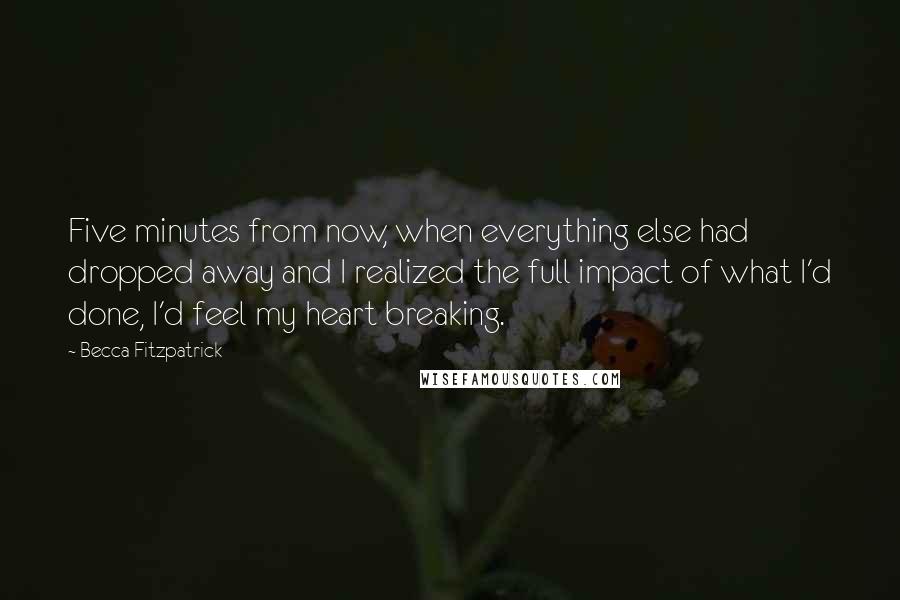 Becca Fitzpatrick Quotes: Five minutes from now, when everything else had dropped away and I realized the full impact of what I'd done, I'd feel my heart breaking.