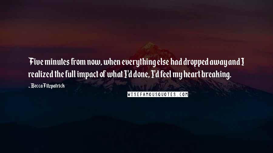 Becca Fitzpatrick Quotes: Five minutes from now, when everything else had dropped away and I realized the full impact of what I'd done, I'd feel my heart breaking.