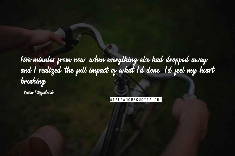 Becca Fitzpatrick Quotes: Five minutes from now, when everything else had dropped away and I realized the full impact of what I'd done, I'd feel my heart breaking.