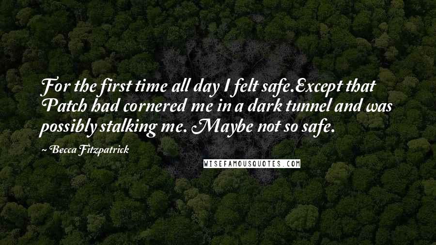 Becca Fitzpatrick Quotes: For the first time all day I felt safe.Except that Patch had cornered me in a dark tunnel and was possibly stalking me. Maybe not so safe.