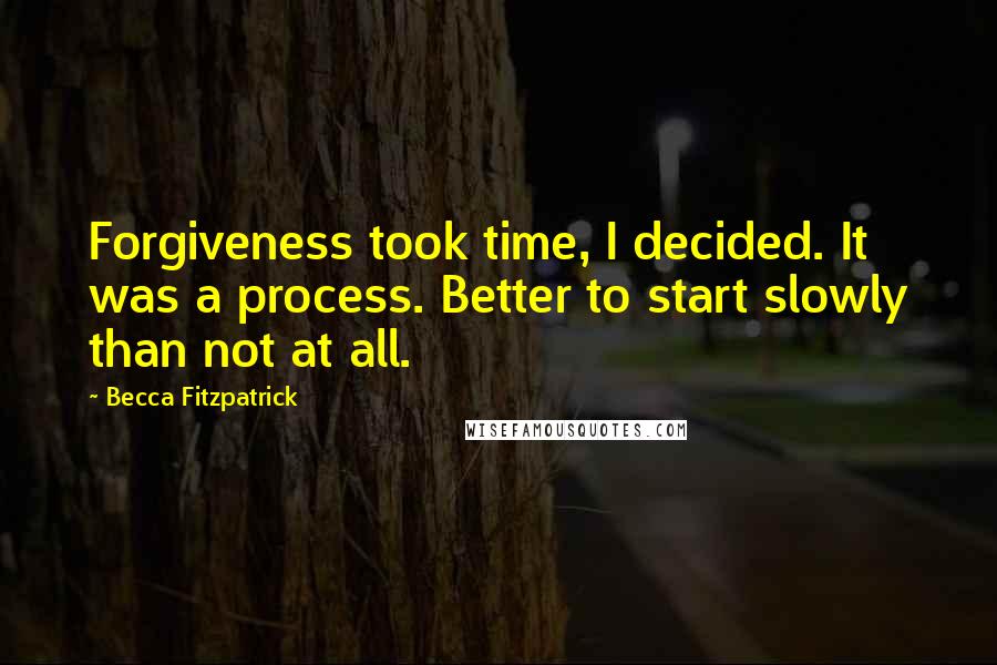 Becca Fitzpatrick Quotes: Forgiveness took time, I decided. It was a process. Better to start slowly than not at all.