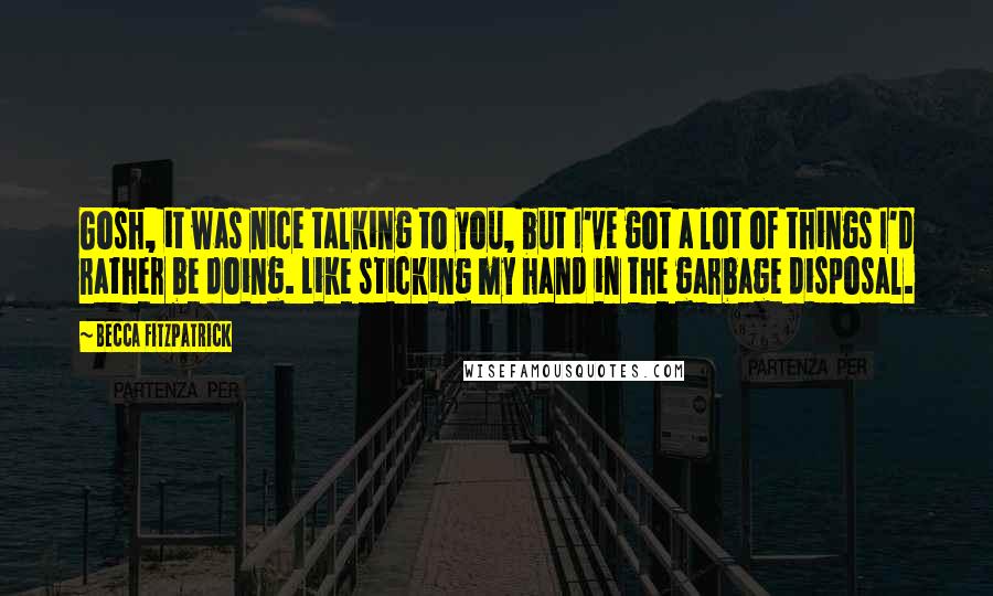 Becca Fitzpatrick Quotes: Gosh, it was nice talking to you, but I've got a lot of things I'd rather be doing. Like sticking my hand in the garbage disposal.