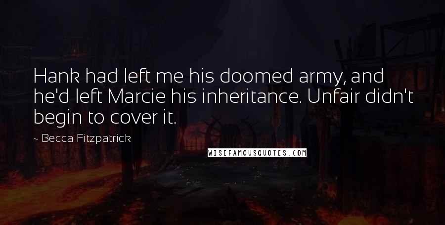 Becca Fitzpatrick Quotes: Hank had left me his doomed army, and he'd left Marcie his inheritance. Unfair didn't begin to cover it.