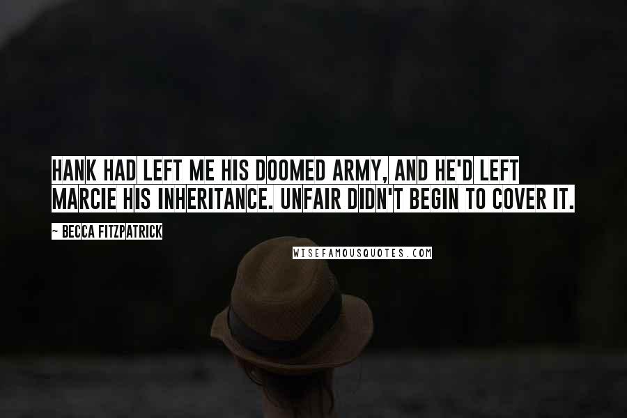 Becca Fitzpatrick Quotes: Hank had left me his doomed army, and he'd left Marcie his inheritance. Unfair didn't begin to cover it.