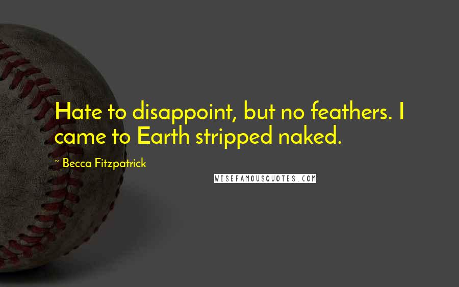 Becca Fitzpatrick Quotes: Hate to disappoint, but no feathers. I came to Earth stripped naked.