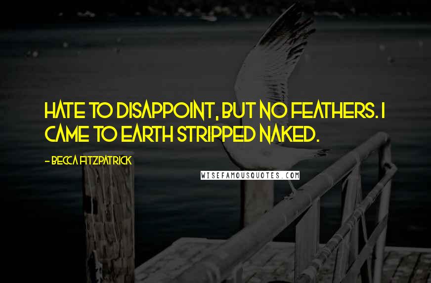 Becca Fitzpatrick Quotes: Hate to disappoint, but no feathers. I came to Earth stripped naked.