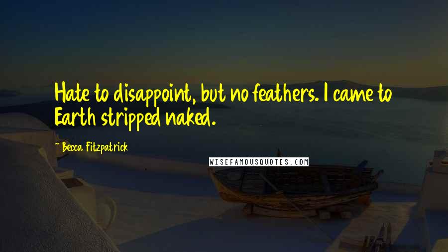 Becca Fitzpatrick Quotes: Hate to disappoint, but no feathers. I came to Earth stripped naked.