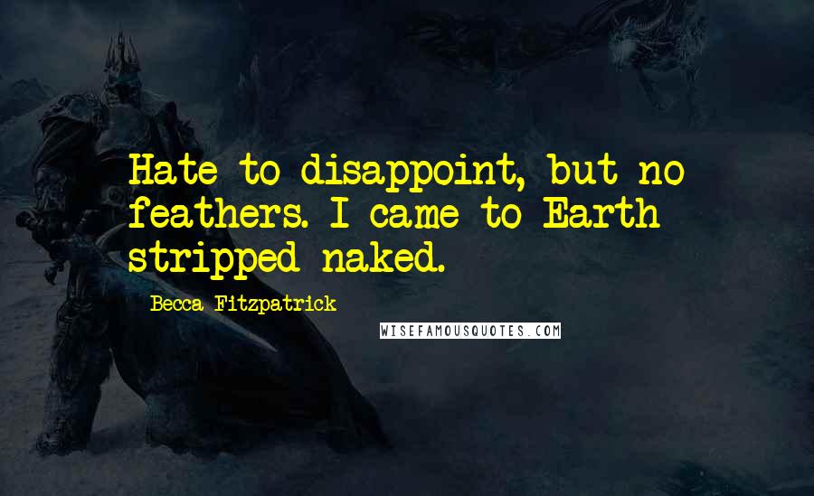 Becca Fitzpatrick Quotes: Hate to disappoint, but no feathers. I came to Earth stripped naked.