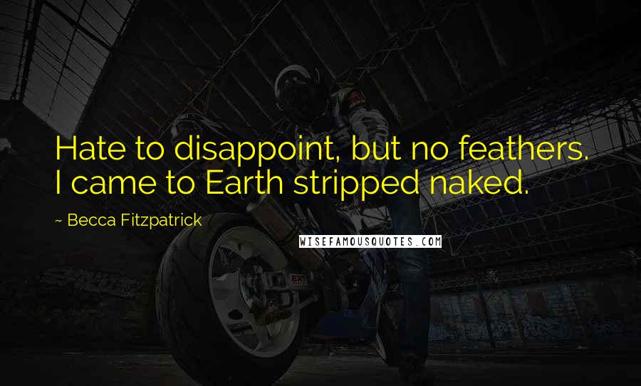 Becca Fitzpatrick Quotes: Hate to disappoint, but no feathers. I came to Earth stripped naked.