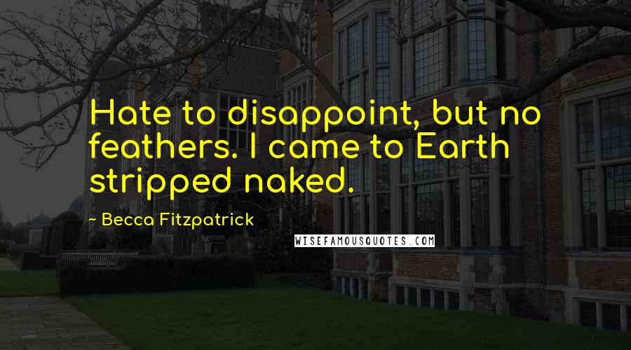 Becca Fitzpatrick Quotes: Hate to disappoint, but no feathers. I came to Earth stripped naked.