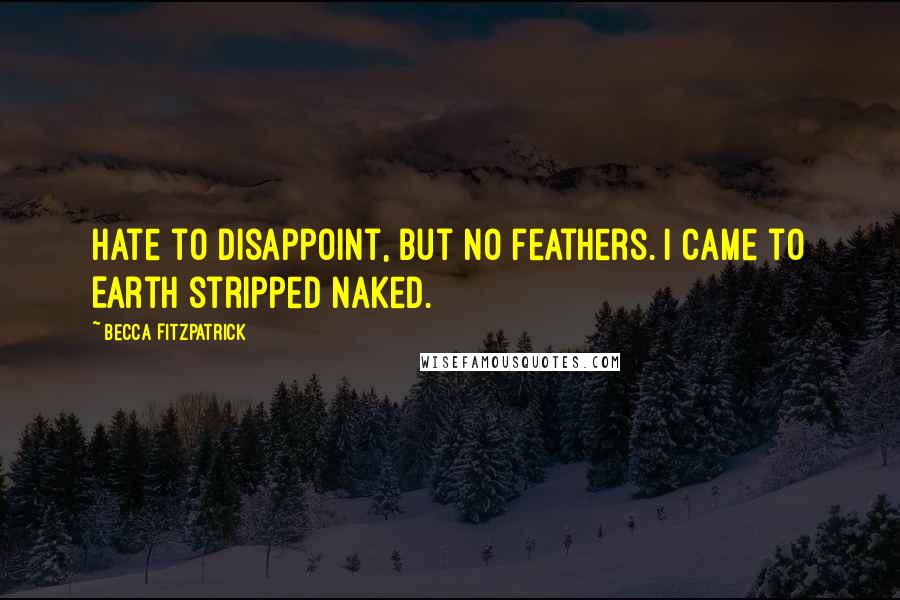 Becca Fitzpatrick Quotes: Hate to disappoint, but no feathers. I came to Earth stripped naked.