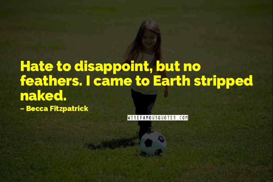 Becca Fitzpatrick Quotes: Hate to disappoint, but no feathers. I came to Earth stripped naked.