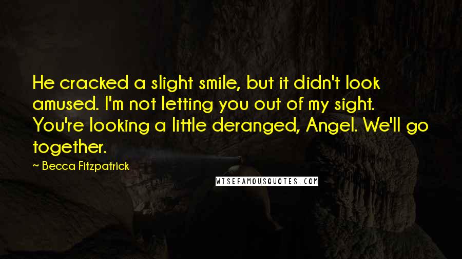 Becca Fitzpatrick Quotes: He cracked a slight smile, but it didn't look amused. I'm not letting you out of my sight. You're looking a little deranged, Angel. We'll go together.