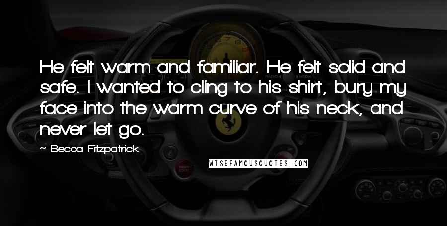 Becca Fitzpatrick Quotes: He felt warm and familiar. He felt solid and safe. I wanted to cling to his shirt, bury my face into the warm curve of his neck, and never let go.