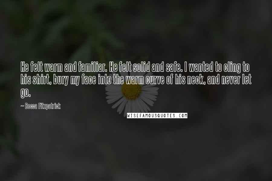 Becca Fitzpatrick Quotes: He felt warm and familiar. He felt solid and safe. I wanted to cling to his shirt, bury my face into the warm curve of his neck, and never let go.