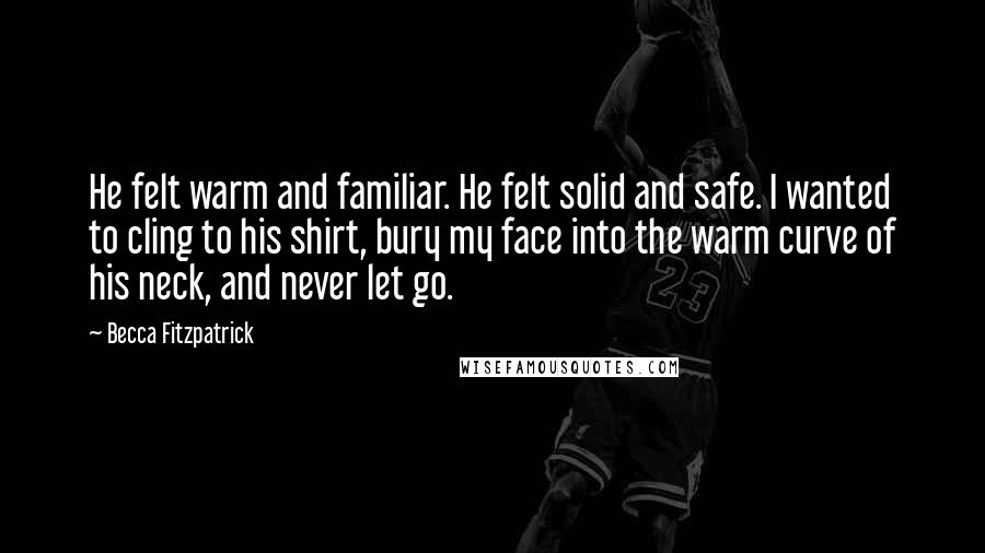 Becca Fitzpatrick Quotes: He felt warm and familiar. He felt solid and safe. I wanted to cling to his shirt, bury my face into the warm curve of his neck, and never let go.