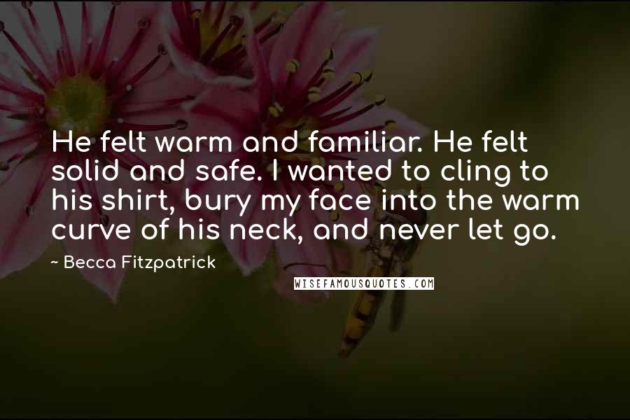 Becca Fitzpatrick Quotes: He felt warm and familiar. He felt solid and safe. I wanted to cling to his shirt, bury my face into the warm curve of his neck, and never let go.
