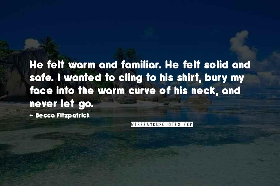 Becca Fitzpatrick Quotes: He felt warm and familiar. He felt solid and safe. I wanted to cling to his shirt, bury my face into the warm curve of his neck, and never let go.