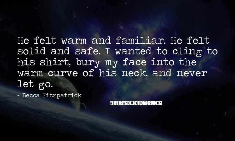 Becca Fitzpatrick Quotes: He felt warm and familiar. He felt solid and safe. I wanted to cling to his shirt, bury my face into the warm curve of his neck, and never let go.