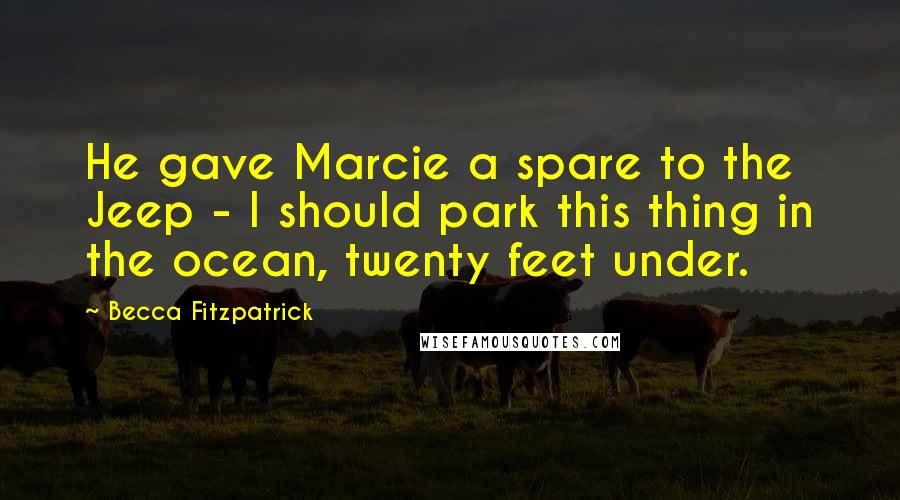 Becca Fitzpatrick Quotes: He gave Marcie a spare to the Jeep - I should park this thing in the ocean, twenty feet under.