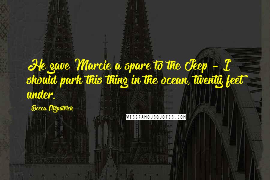 Becca Fitzpatrick Quotes: He gave Marcie a spare to the Jeep - I should park this thing in the ocean, twenty feet under.