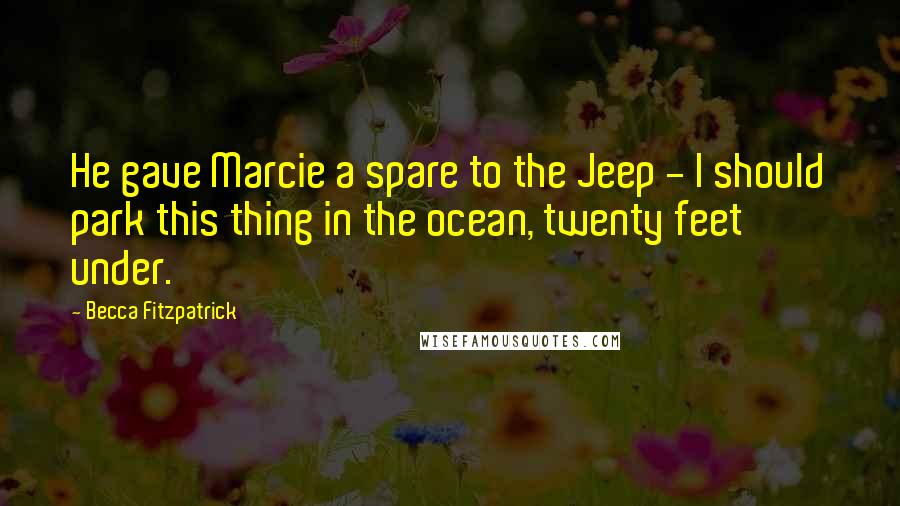 Becca Fitzpatrick Quotes: He gave Marcie a spare to the Jeep - I should park this thing in the ocean, twenty feet under.