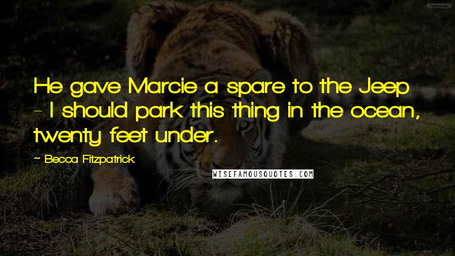 Becca Fitzpatrick Quotes: He gave Marcie a spare to the Jeep - I should park this thing in the ocean, twenty feet under.