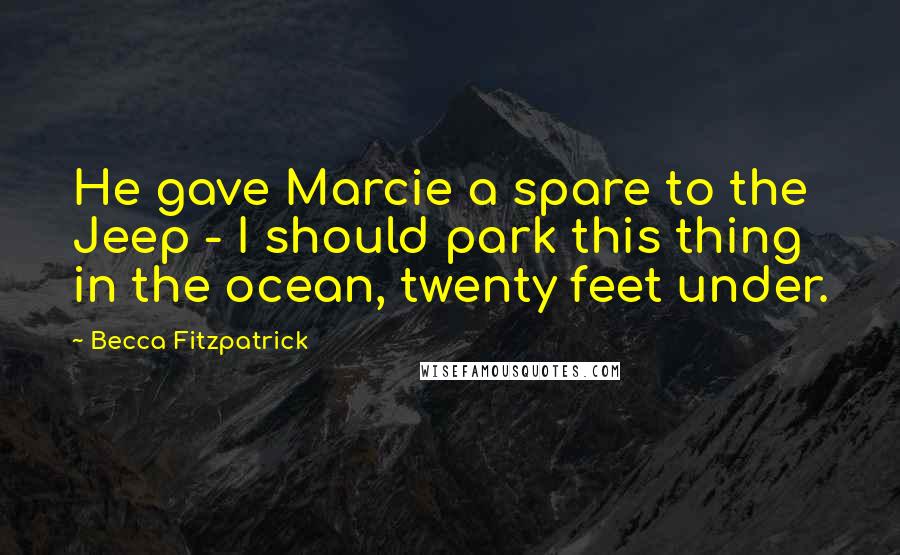 Becca Fitzpatrick Quotes: He gave Marcie a spare to the Jeep - I should park this thing in the ocean, twenty feet under.