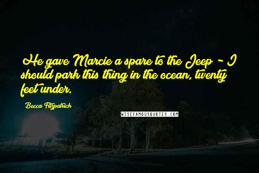 Becca Fitzpatrick Quotes: He gave Marcie a spare to the Jeep - I should park this thing in the ocean, twenty feet under.