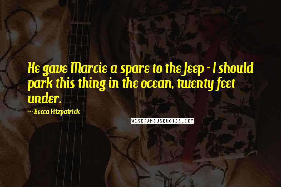 Becca Fitzpatrick Quotes: He gave Marcie a spare to the Jeep - I should park this thing in the ocean, twenty feet under.