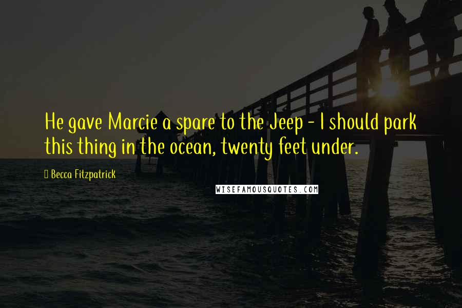 Becca Fitzpatrick Quotes: He gave Marcie a spare to the Jeep - I should park this thing in the ocean, twenty feet under.