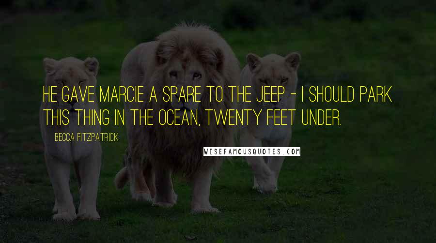 Becca Fitzpatrick Quotes: He gave Marcie a spare to the Jeep - I should park this thing in the ocean, twenty feet under.