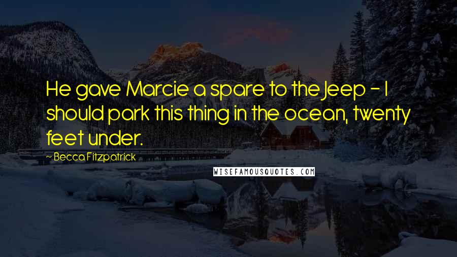 Becca Fitzpatrick Quotes: He gave Marcie a spare to the Jeep - I should park this thing in the ocean, twenty feet under.