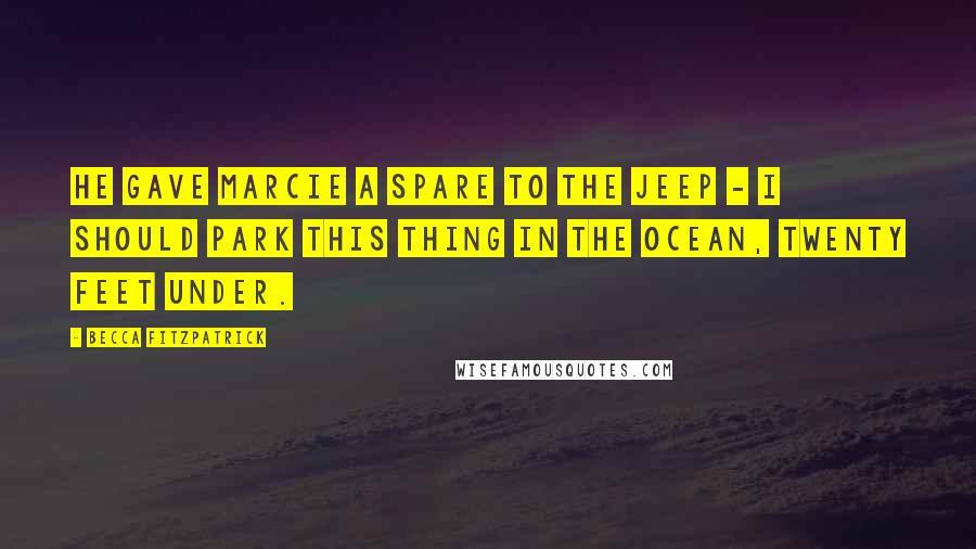 Becca Fitzpatrick Quotes: He gave Marcie a spare to the Jeep - I should park this thing in the ocean, twenty feet under.