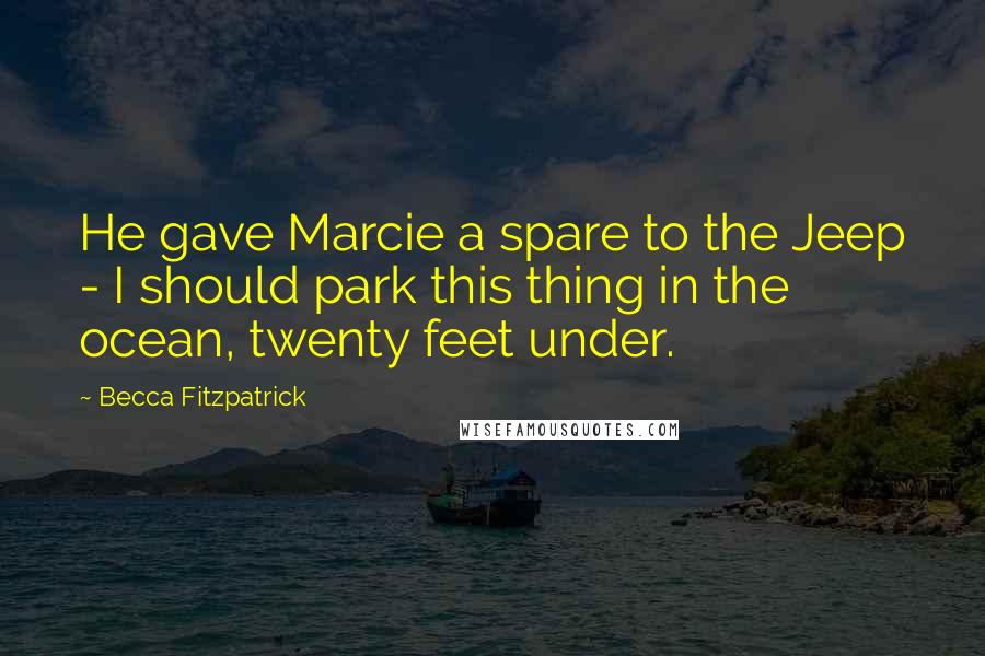Becca Fitzpatrick Quotes: He gave Marcie a spare to the Jeep - I should park this thing in the ocean, twenty feet under.