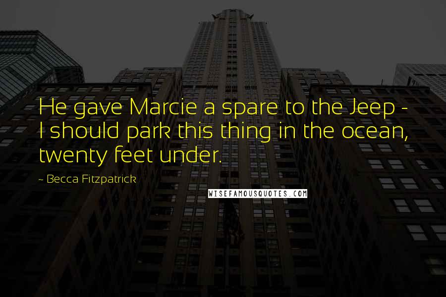 Becca Fitzpatrick Quotes: He gave Marcie a spare to the Jeep - I should park this thing in the ocean, twenty feet under.